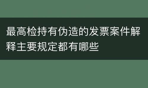 最高检持有伪造的发票案件解释主要规定都有哪些