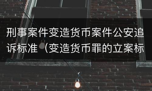 刑事案件变造货币案件公安追诉标准（变造货币罪的立案标准）