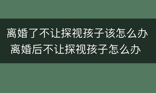 离婚了不让探视孩子该怎么办 离婚后不让探视孩子怎么办