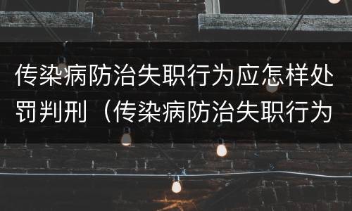 传染病防治失职行为应怎样处罚判刑（传染病防治失职行为应怎样处罚判刑人员）