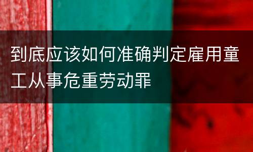 到底应该如何准确判定雇用童工从事危重劳动罪