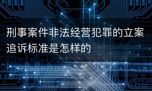 刑事案件非法经营犯罪的立案追诉标准是怎样的