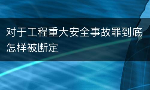 对于工程重大安全事故罪到底怎样被断定