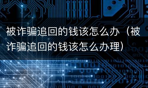 被诈骗追回的钱该怎么办（被诈骗追回的钱该怎么办理）