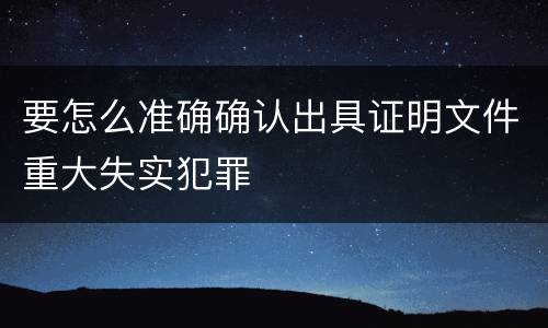 要怎么准确确认出具证明文件重大失实犯罪