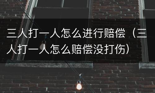 三人打一人怎么进行赔偿（三人打一人怎么赔偿没打伤）