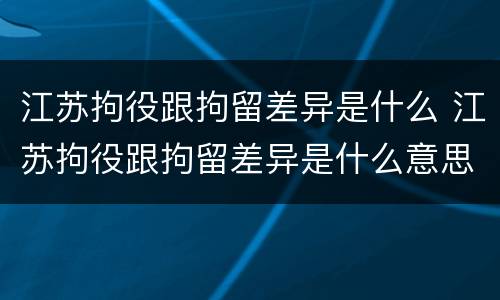 江苏拘役跟拘留差异是什么 江苏拘役跟拘留差异是什么意思