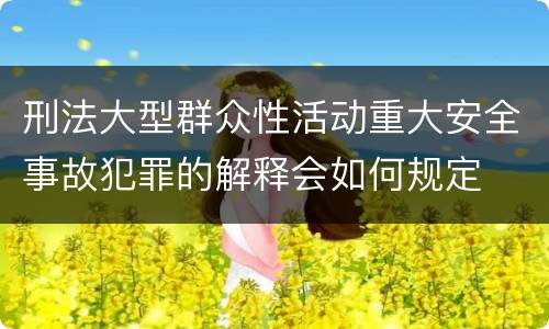 刑法大型群众性活动重大安全事故犯罪的解释会如何规定
