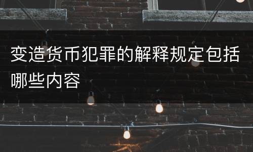 变造货币犯罪的解释规定包括哪些内容