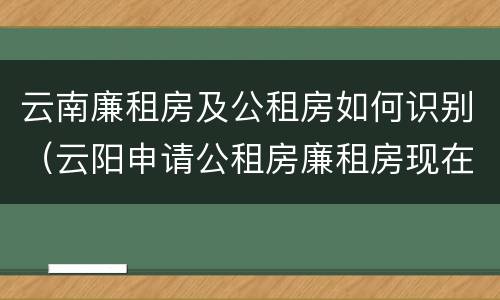 云南廉租房及公租房如何识别（云阳申请公租房廉租房现在的什么地方）