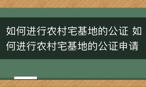 如何进行农村宅基地的公证 如何进行农村宅基地的公证申请