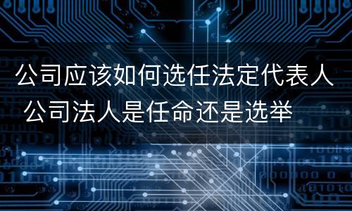 公司应该如何选任法定代表人 公司法人是任命还是选举