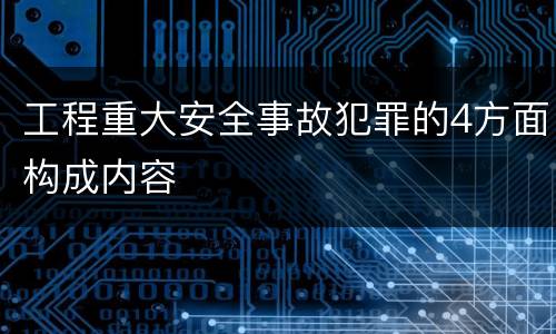 工程重大安全事故犯罪的4方面构成内容