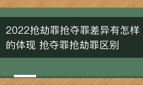 2022抢劫罪抢夺罪差异有怎样的体现 抢夺罪抢劫罪区别