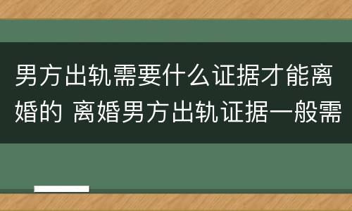 男方出轨需要什么证据才能离婚的 离婚男方出轨证据一般需要哪些