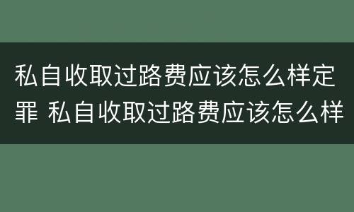 私自收取过路费应该怎么样定罪 私自收取过路费应该怎么样定罪呢