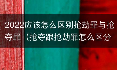 2022应该怎么区别抢劫罪与抢夺罪（抢夺跟抢劫罪怎么区分）