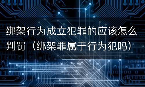 绑架行为成立犯罪的应该怎么判罚（绑架罪属于行为犯吗）