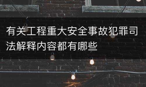 有关工程重大安全事故犯罪司法解释内容都有哪些
