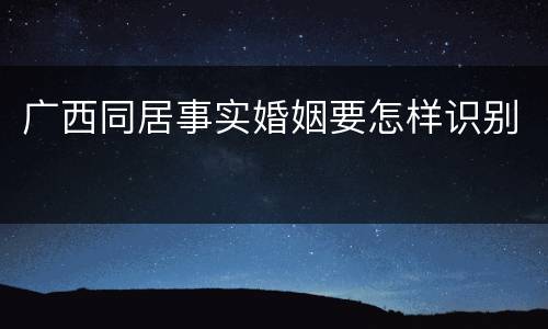 广西同居事实婚姻要怎样识别