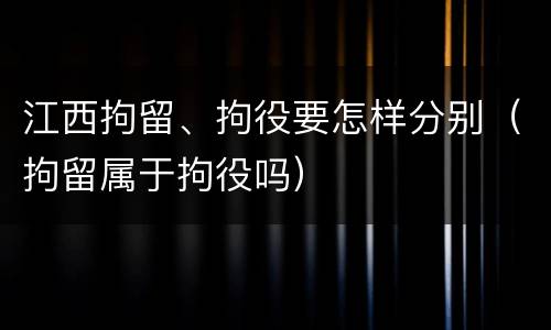 江西拘留、拘役要怎样分别（拘留属于拘役吗）