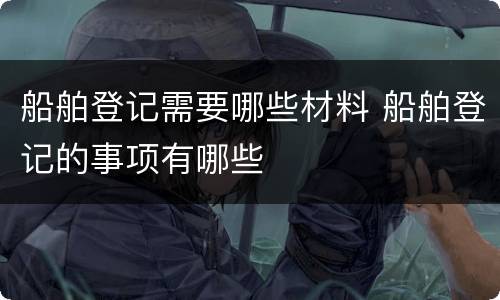 船舶登记需要哪些材料 船舶登记的事项有哪些