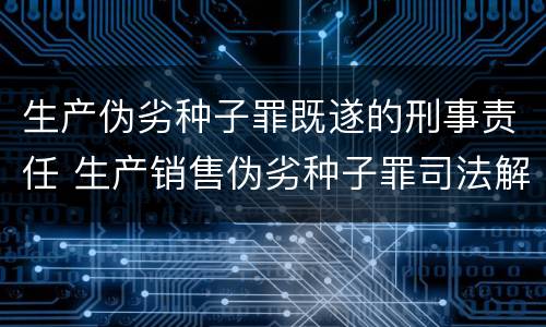 生产伪劣种子罪既遂的刑事责任 生产销售伪劣种子罪司法解释