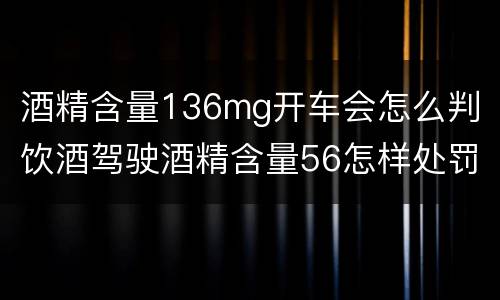 酒精含量136mg开车会怎么判 饮酒驾驶酒精含量56怎样处罚