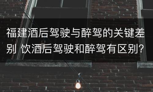 福建酒后驾驶与醉驾的关键差别 饮酒后驾驶和醉驾有区别?