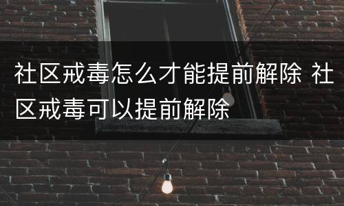 社区戒毒怎么才能提前解除 社区戒毒可以提前解除