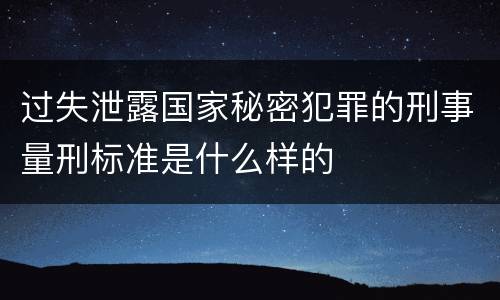 过失泄露国家秘密犯罪的刑事量刑标准是什么样的