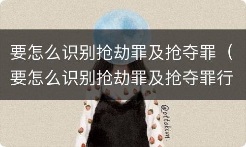 要怎么识别抢劫罪及抢夺罪（要怎么识别抢劫罪及抢夺罪行）