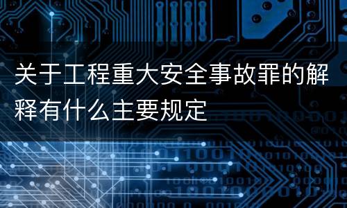 关于工程重大安全事故罪的解释有什么主要规定
