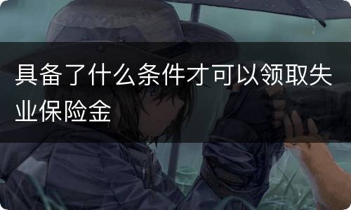 具备了什么条件才可以领取失业保险金