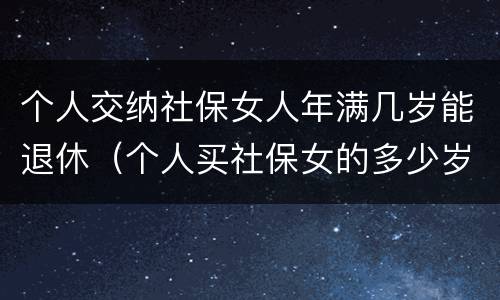 个人交纳社保女人年满几岁能退休（个人买社保女的多少岁退休）