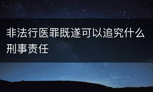 非法行医罪既遂可以追究什么刑事责任
