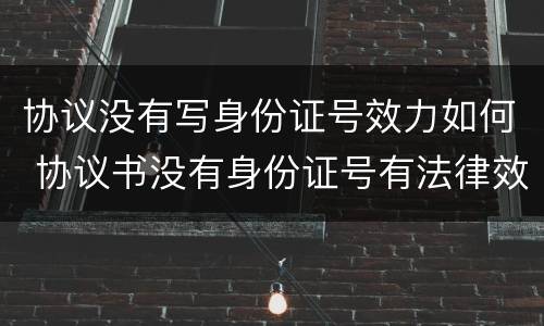 协议没有写身份证号效力如何 协议书没有身份证号有法律效力