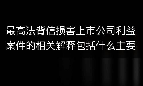 最高法背信损害上市公司利益案件的相关解释包括什么主要规定