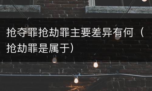 抢夺罪抢劫罪主要差异有何（抢劫罪是属于）