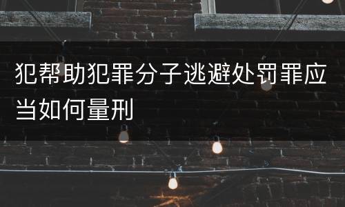 犯帮助犯罪分子逃避处罚罪应当如何量刑