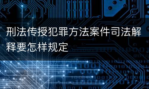 刑法传授犯罪方法案件司法解释要怎样规定