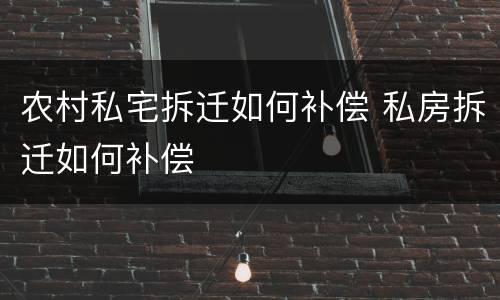 农村私宅拆迁如何补偿 私房拆迁如何补偿