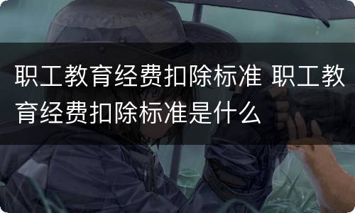 职工教育经费扣除标准 职工教育经费扣除标准是什么