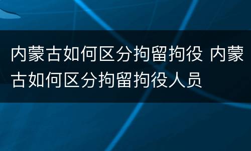 内蒙古如何区分拘留拘役 内蒙古如何区分拘留拘役人员