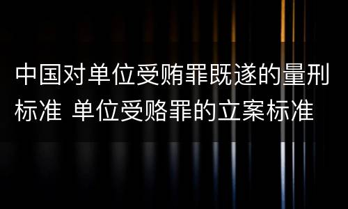 中国对单位受贿罪既遂的量刑标准 单位受赂罪的立案标准
