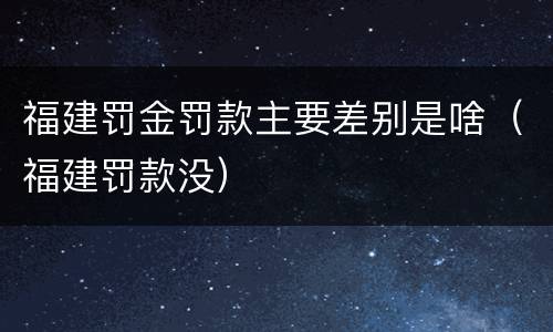 福建罚金罚款主要差别是啥（福建罚款没）