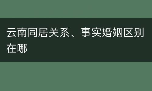 云南同居关系、事实婚姻区别在哪