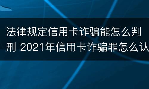法律规定信用卡诈骗能怎么判刑 2021年信用卡诈骗罪怎么认定