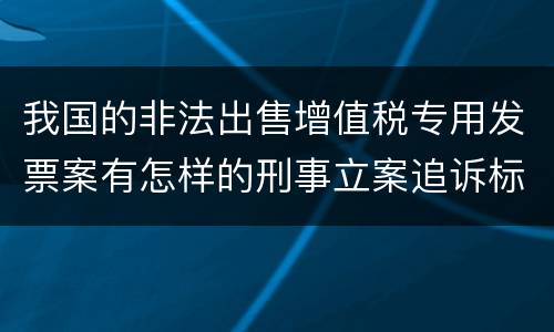 我国的非法出售增值税专用发票案有怎样的刑事立案追诉标准