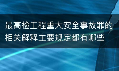 最高检工程重大安全事故罪的相关解释主要规定都有哪些
